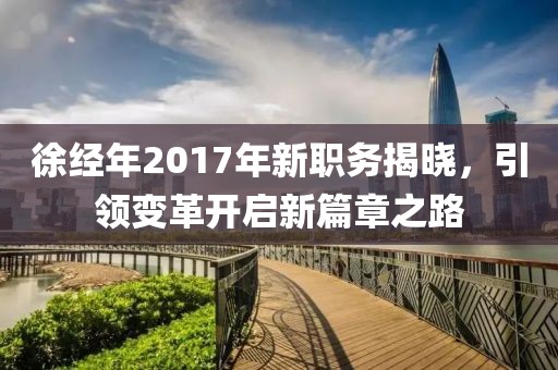 徐經(jīng)年2017年新職務(wù)揭曉，引領(lǐng)變革開啟新篇章之路
