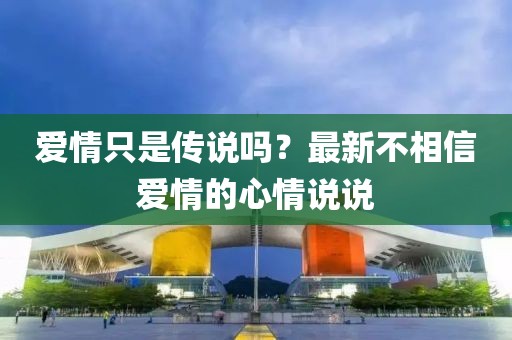 愛(ài)情只是傳說(shuō)嗎？最新不相信愛(ài)情的心情說(shuō)說(shuō)