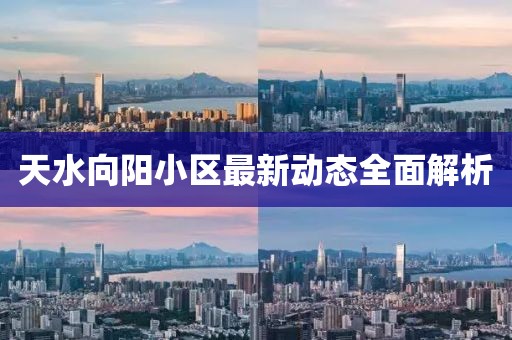 天水向陽小區(qū)最新動態(tài)全面解析