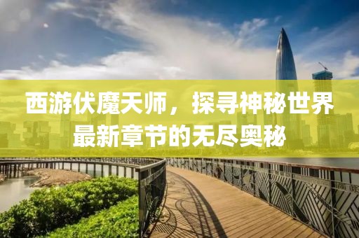 西游伏魔天師，探尋神秘世界最新章節(jié)的無(wú)盡奧秘