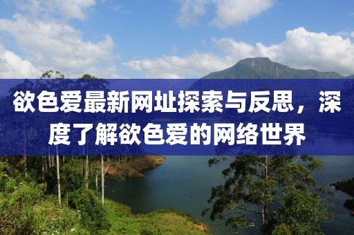 欲色愛最新網(wǎng)址探索與反思，深度了解欲色愛的網(wǎng)絡(luò)世界