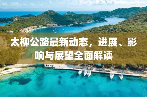太柳公路最新動態(tài)，進展、影響與展望全面解讀
