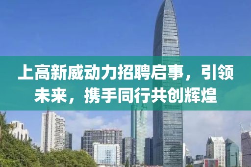 上高新威動(dòng)力招聘啟事，引領(lǐng)未來(lái)，攜手同行共創(chuàng)輝煌