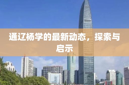 通遼楊學(xué)的最新動(dòng)態(tài)，探索與啟示