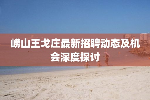 嶗山王戈莊最新招聘動(dòng)態(tài)及機(jī)會(huì)深度探討