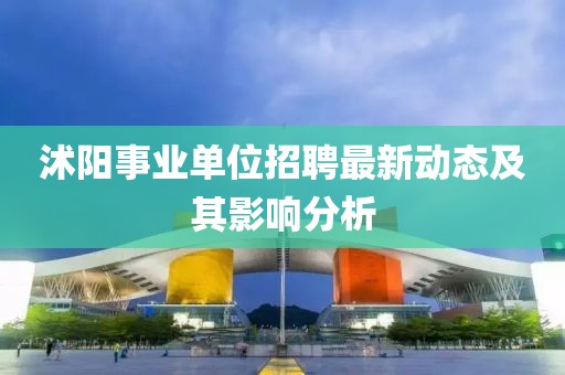 沭陽(yáng)事業(yè)單位招聘最新動(dòng)態(tài)及其影響分析