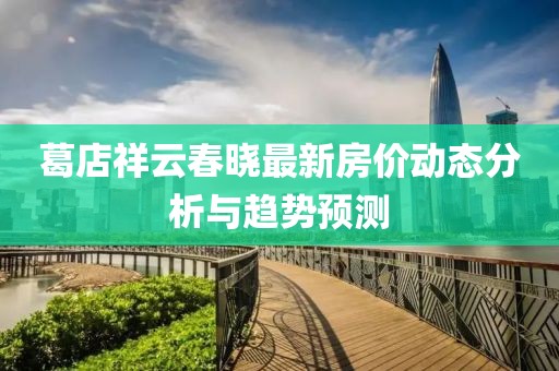 葛店祥云春曉最新房價動態(tài)分析與趨勢預測