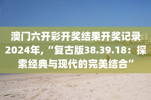 澳門六開彩開獎結(jié)果開獎記錄2024年,“復(fù)古版38.39.18：探索經(jīng)典與現(xiàn)代的完美結(jié)合”
