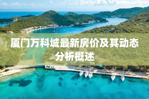 廈門萬科城最新房價及其動態(tài)分析概述
