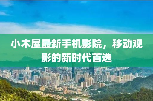 小木屋最新手機(jī)影院，移動(dòng)觀影的新時(shí)代首選