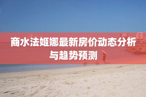 商水法姬娜最新房?jī)r(jià)動(dòng)態(tài)分析與趨勢(shì)預(yù)測(cè)