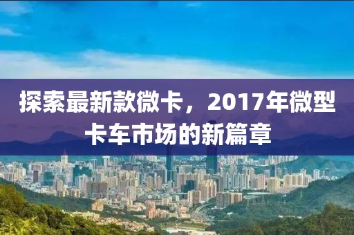 探索最新款微卡，2017年微型卡車市場(chǎng)的新篇章