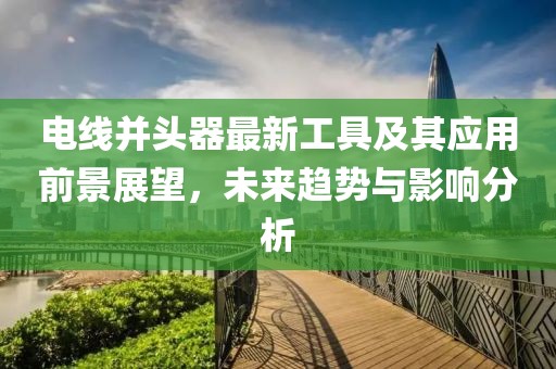 電線并頭器最新工具及其應(yīng)用前景展望，未來趨勢與影響分析
