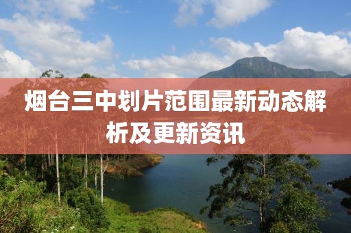 煙臺(tái)三中劃片范圍最新動(dòng)態(tài)解析及更新資訊