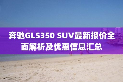 奔馳GLS350 SUV最新報(bào)價(jià)全面解析及優(yōu)惠信息匯總