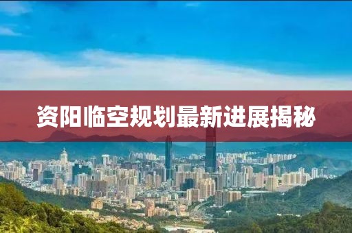 資陽臨空規(guī)劃最新進展揭秘