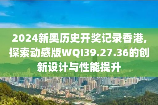 2024新奧歷史開(kāi)獎(jiǎng)記錄香港,探索動(dòng)感版WQI39.27.36的創(chuàng)新設(shè)計(jì)與性能提升