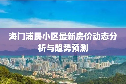 海門浦民小區(qū)最新房價動態(tài)分析與趨勢預測