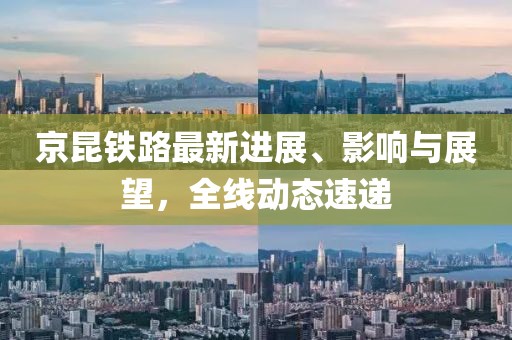 京昆鐵路最新進展、影響與展望，全線動態(tài)速遞