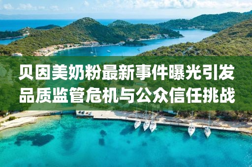 貝因美奶粉最新事件曝光引發(fā)品質監(jiān)管危機與公眾信任挑戰(zhàn)