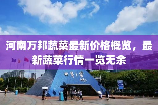 河南萬邦蔬菜最新價格概覽，最新蔬菜行情一覽無余