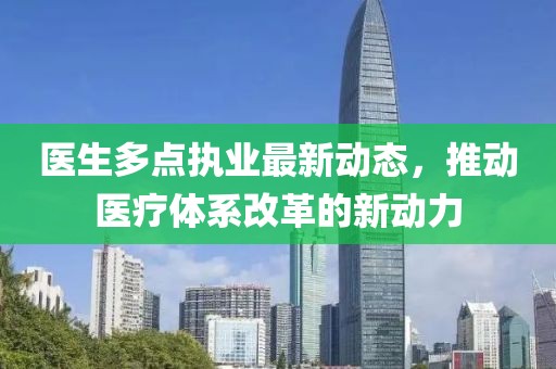醫(yī)生多點執(zhí)業(yè)最新動態(tài)，推動醫(yī)療體系改革的新動力