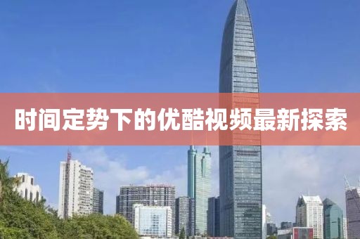 時(shí)間定勢(shì)下的優(yōu)酷視頻最新探索