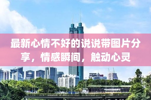 最新心情不好的說說帶圖片分享，情感瞬間，觸動(dòng)心靈