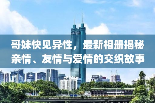 哥妹快見異性，最新相冊(cè)揭秘親情、友情與愛情的交織故事