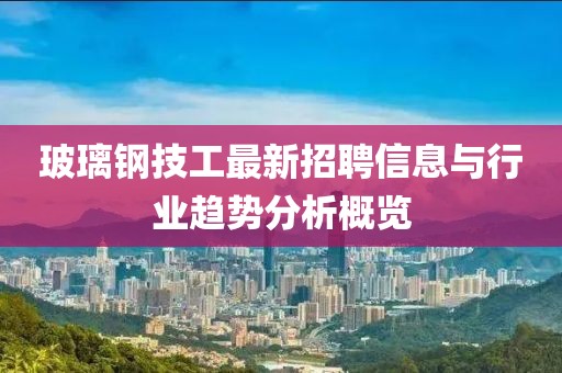 玻璃鋼技工最新招聘信息與行業(yè)趨勢(shì)分析概覽