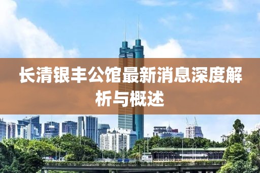 長清銀豐公館最新消息深度解析與概述