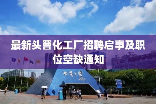 最新頭罾化工廠招聘啟事及職位空缺通知
