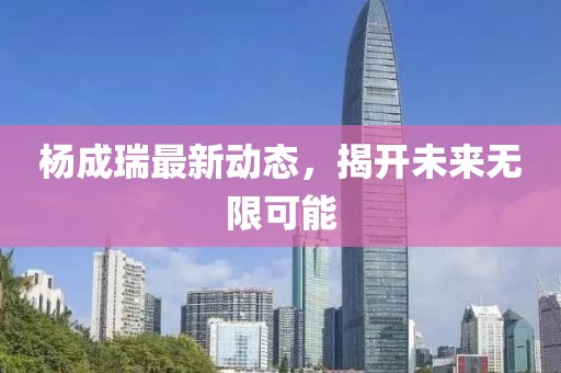 楊成瑞最新動態(tài)，揭開未來無限可能
