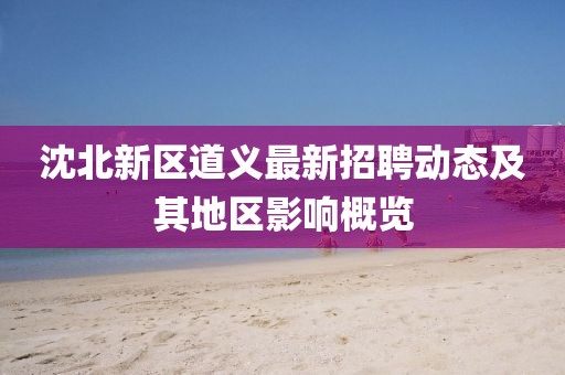 沈北新區(qū)道義最新招聘動(dòng)態(tài)及其地區(qū)影響概覽