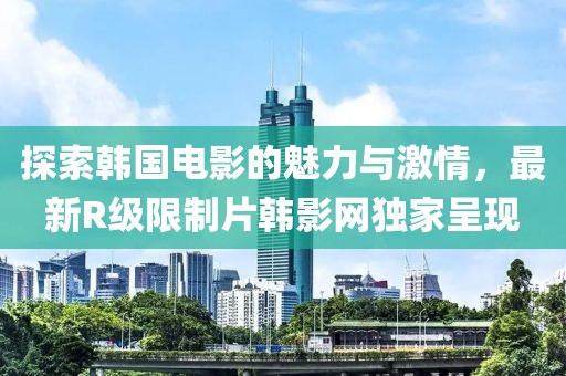 探索韓國電影的魅力與激情，最新R級(jí)限制片韓影網(wǎng)獨(dú)家呈現(xiàn)