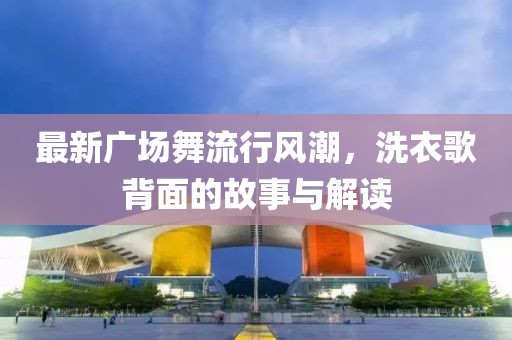 最新廣場舞流行風(fēng)潮，洗衣歌背面的故事與解讀