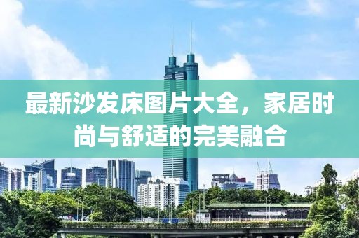 最新沙發(fā)床圖片大全，家居時(shí)尚與舒適的完美融合