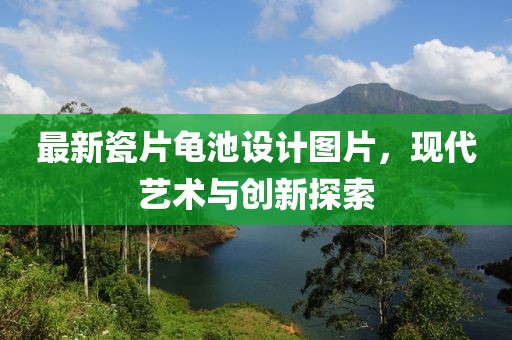 最新瓷片龜池設(shè)計圖片，現(xiàn)代藝術(shù)與創(chuàng)新探索