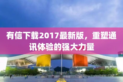 有信下載2017最新版，重塑通訊體驗的強大力量