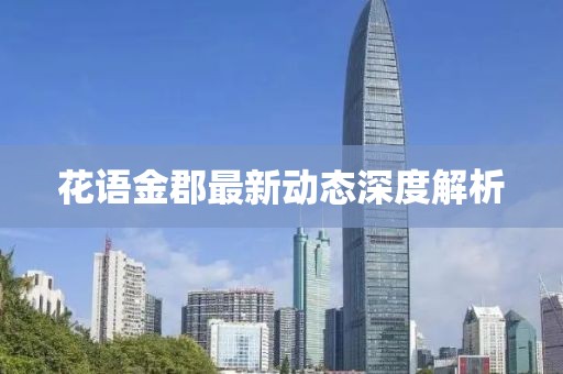 花語(yǔ)金郡最新動(dòng)態(tài)深度解析