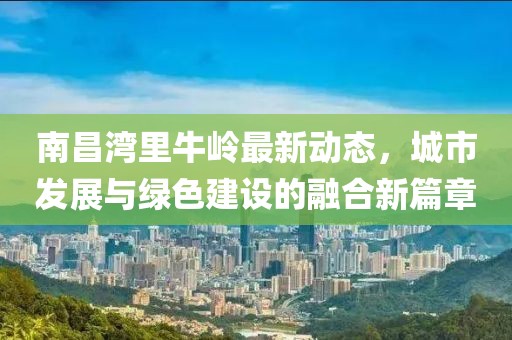 南昌灣里牛嶺最新動(dòng)態(tài)，城市發(fā)展與綠色建設(shè)的融合新篇章