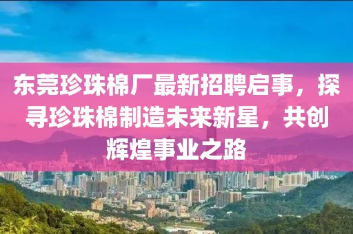 東莞珍珠棉廠最新招聘啟事，探尋珍珠棉制造未來(lái)新星，共創(chuàng)輝煌事業(yè)之路