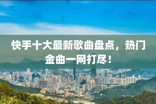 快手十大最新歌曲盤點(diǎn)，熱門金曲一網(wǎng)打盡！