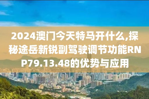 2024澳門今天特馬開什么,探秘途岳新銳副駕駛調(diào)節(jié)功能RNP79.13.48的優(yōu)勢與應用
