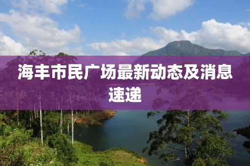 海豐市民廣場(chǎng)最新動(dòng)態(tài)及消息速遞