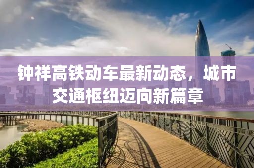 鐘祥高鐵動車最新動態(tài)，城市交通樞紐邁向新篇章