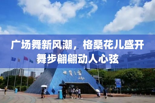 廣場舞新風(fēng)潮，格?；▋菏㈤_舞步翩翩動人心弦