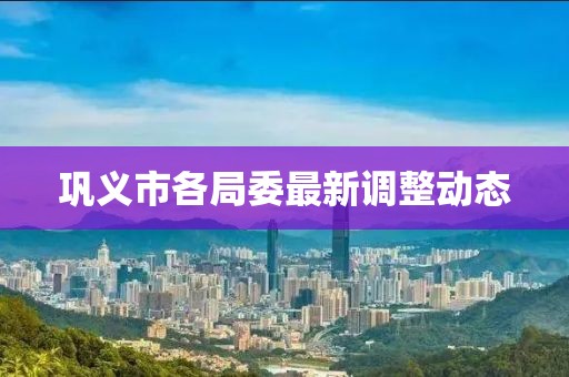 鞏義市各局委最新調(diào)整動態(tài)