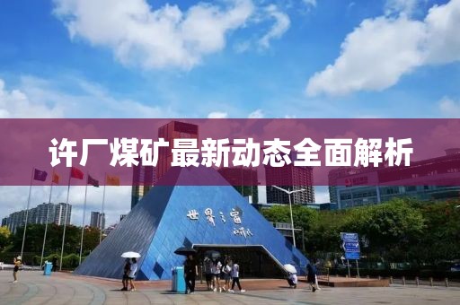 許廠煤礦最新動態(tài)全面解析