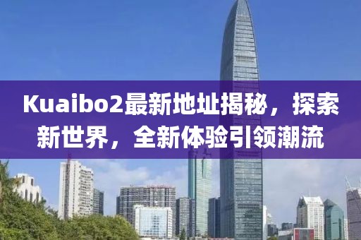 Kuaibo2最新地址揭秘，探索新世界，全新體驗(yàn)引領(lǐng)潮流